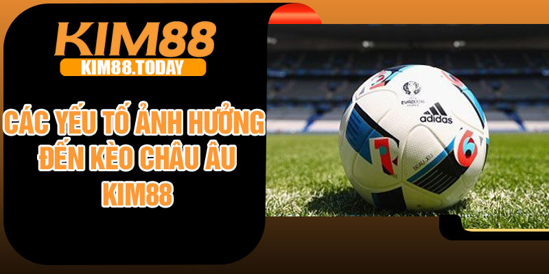 Các yếu tố ảnh hưởng đến kèo châu Âu Kim88