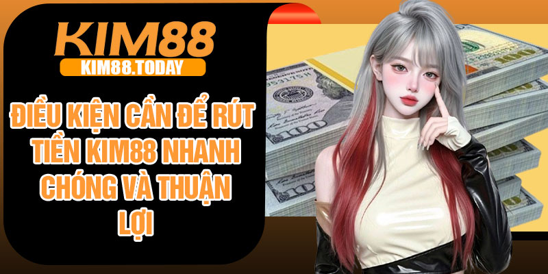 Điều kiện cần để rút tiền Kim88 nhanh chóng và thuận lợi