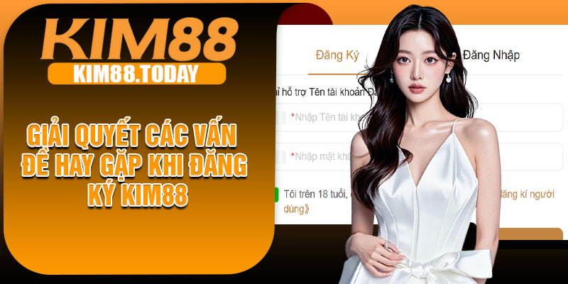 Giải Quyết Các Vấn Đề Hay Gặp Khi Đăng Ký KIM88