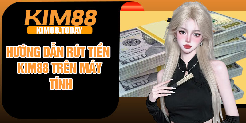 Hướng dẫn rút tiền Kim88 trên máy tính