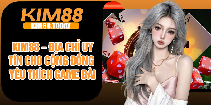 Kim88 – Địa chỉ uy tín cho cộng đồng yêu thích game bài