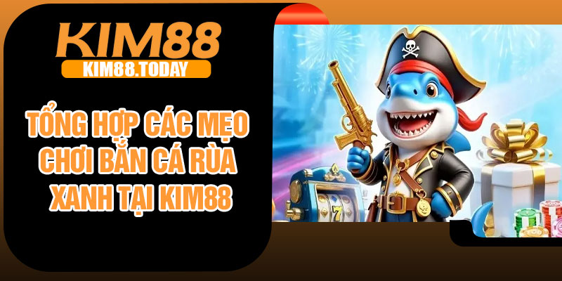 Tổng hợp các mẹo chơi bắn cá rùa xanh tại Kim88